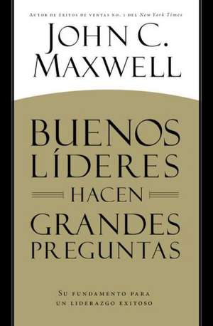 BUENOS LÍDERES HACEN GRANDES PREGUNTAS: Su Fundamento para un Liderazgo Exitoso de John C. Maxwell