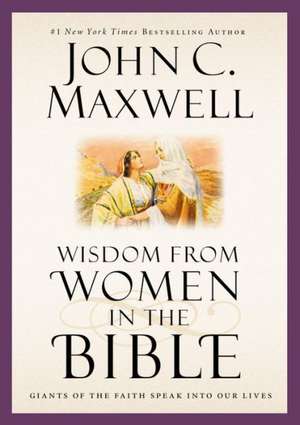 Wisdom from Women in the Bible: Giants of the Faith Speak into Our Lives de John C. Maxwell