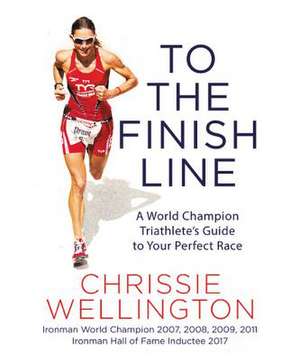 To the Finish Line: A World Champion Triathlete's Guide to Your Perfect Race de Chrissie Wellington