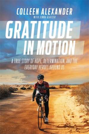 Gratitude in Motion: A True Story of Hope, Determination, and the Everyday Heroes Around Us de Colleen Kelly Alexander