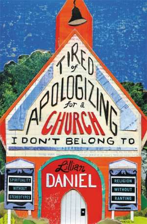 Tired of Apologizing for a Church I Don't Belong To: Spirituality without Stereotypes, Religion without Ranting de Lillian Daniel