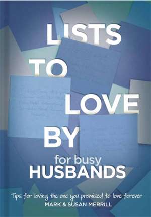 Lists to Love By for Busy Husbands: Simple Steps to the Marriage You Want de Mark Merrill