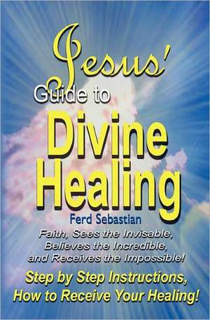 Jesus' Guide to Divine Healing de Ferd Sebastian