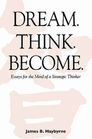 Dream. Think. Become. Essays for the Mind of a Strategic Thinker de James B. Haybyrne