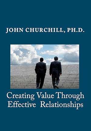 Creating Value Through Effective Relationships de John E. Churchill