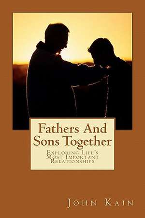 Fathers and Sons Together, Exploring Life's Most Important Relationships de John M. Kain