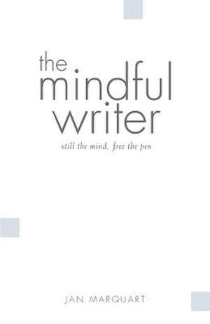 The Mindful Writer, Still the Mind, Free the Pen de Jan Marquart