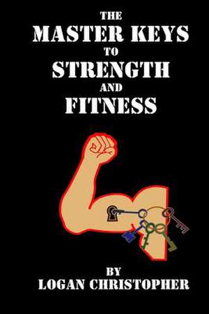 The Master Keys to Strength and Fitness de Logan Christopher