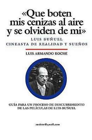 Que Boten MIS Cenizas Al Aire y Se Olviden de Mi - Luis Bunuel, Cineasta de Realidad y Suenos de MR Luis Armando Roche