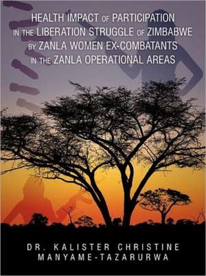 Health Impact of Participation in the Liberation Struggle of Zimbabwe by Zanla Women Ex-Combatants in the Zanla Operational Areas de Kalister Christin Manyame-Tazarurwa