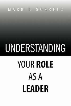 Understanding Your Role as a Leader de Mark T. Sorrels