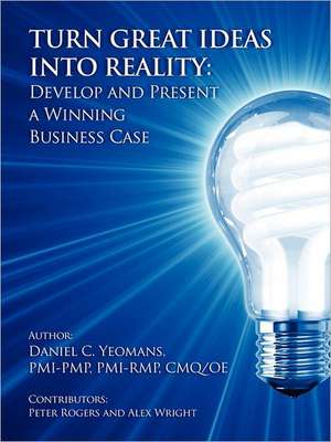 Turn Great Ideas Into Reality: Develop and Present a Winning Business Case de Daniel C. Yeomans