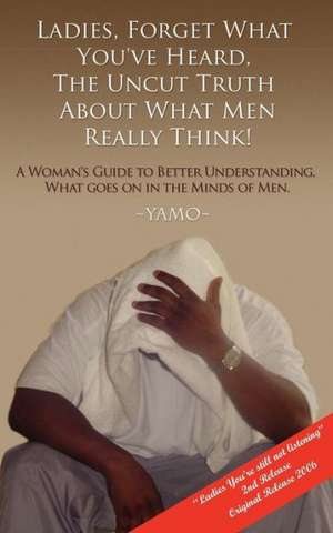 Ladies Forget What You've Heard, the Uncut Truth about What Men Really Think: Ladies You're Still Not Listening - 2nd Edition de Yamo