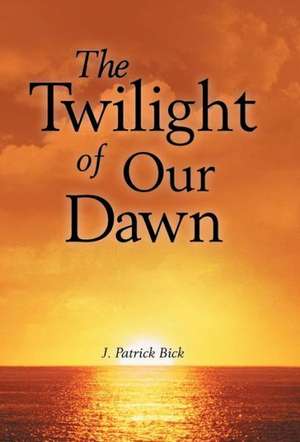 The Twilight of Our Dawn de J. Patrick Bick