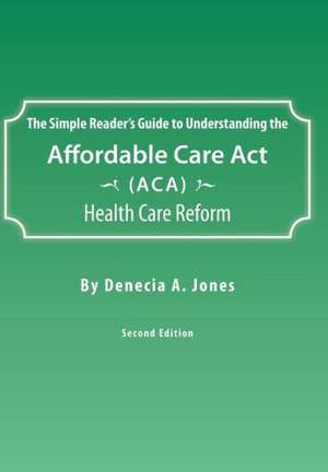 The Simple Reader's Guide to Understanding the Affordable Care ACT (ACA) Health Care Reform de Denecia a. Jones