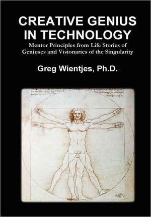 Creative Genius in Technology: Mentor Principles from Life Stories of Geniuses and Visionaries of the Singularity de Greg Wientjes