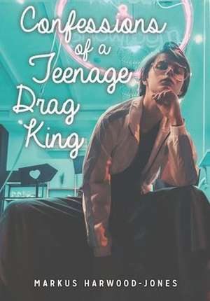 Confessions of a Teenage Drag King de Markus Harwood-Jones