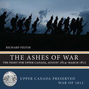 The Ashes of War: The Fight for Upper Canada, August 1814amarch 1815 de Richard Feltoe