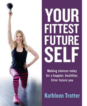 Your Fittest Future Self: Making Choices Today for a Happier, Healthier, Fitter Future You de Kathleen Trotter