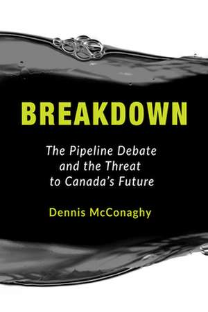 Breakdown: The Pipeline Debate and the Threat to Canada's Future de Dennis McConaghy