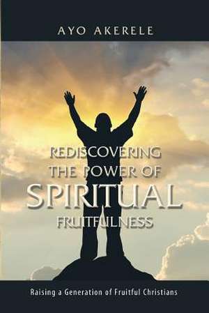 Rediscovering the Power of Spiritual Fruitfulness: Raising a Generation of Fruitful Christians de Ayo Akerele