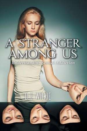 A Stranger Among Us Understanding Sexual Addiction de D. E. Wilkie