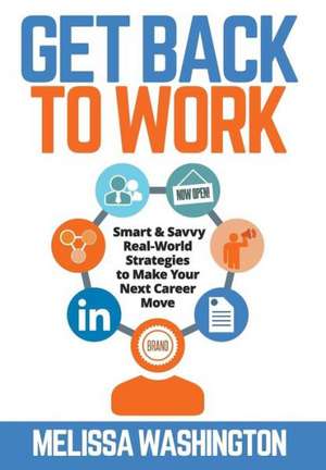 Get Back to Work - Smart & Savvy Real-World Strategies to Make Your Next Career Move de Melissa Washington