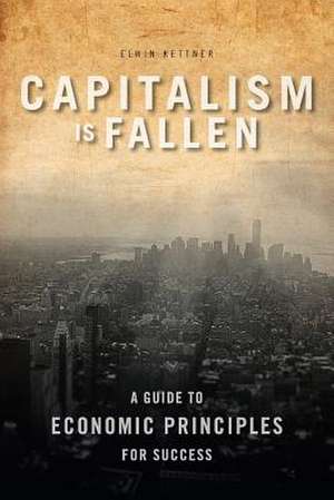 Capitalism Is Fallen - A Guide to Economic Principles for Success de Elwin Kettner