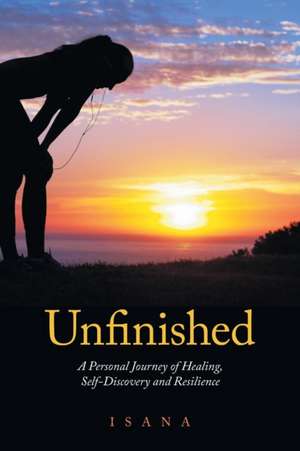 Unfinished: A Personal Journey of Healing, Self-Discovery and Resilience de Isana