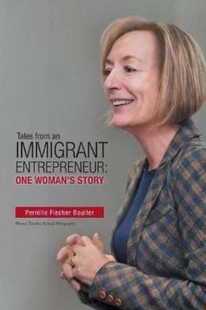 Tales from an Immigrant Entrepreneur: One Woman's Story de Pernille Fischer Boulter