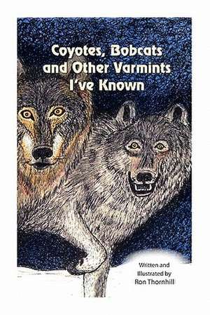 Coyotes, Bobcats and Other Varmints I've Known de Ron Thornhill