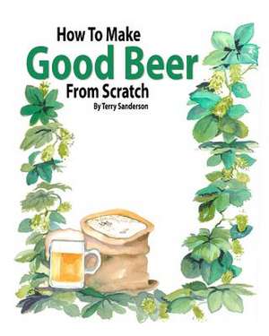 How to Make Good Beer from Scratch de Terry Z. Sanderson