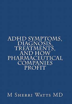 ADHD Symptoms, Diagnosis, Treatments, and How Pharmaceutical Companies Profit de M. Sherri Watts MD