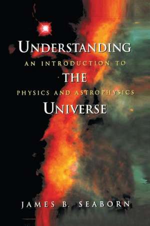 Understanding the Universe: An Introduction to Physics and Astrophysics de James B. Seaborn