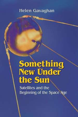 Something New Under the Sun: Satellites and the Beginning of the Space Age de Helen Gavaghan
