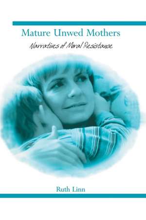 Mature Unwed Mothers: Narratives of Moral Resistance de Ruth Linn