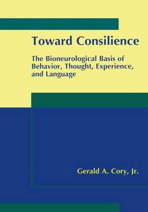 Toward Consilience: The Bioneurological Basis of Behavior, Thought, Experience, and Language de Gerald A. Cory Jr.