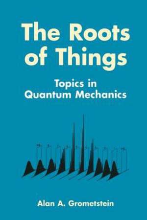 The Roots of Things: Topics in Quantum Mechanics de Alan A. Grometstein