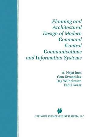 Planning and Architectural Design of Modern Command Control Communications and Information Systems: Military and Civilian Applications de A. Nejat Ince