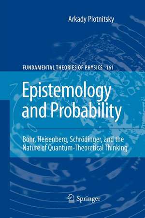 Epistemology and Probability: Bohr, Heisenberg, Schrödinger, and the Nature of Quantum-Theoretical Thinking de Arkady Plotnitsky