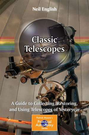 Classic Telescopes: A Guide to Collecting, Restoring, and Using Telescopes of Yesteryear de Neil English