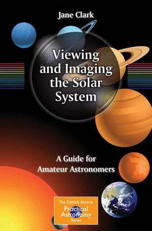 Viewing and Imaging the Solar System: A Guide for Amateur Astronomers de Jane Clark