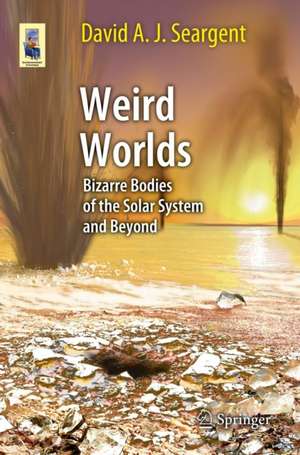 Weird Worlds: Bizarre Bodies of the Solar System and Beyond de David A. J. Seargent