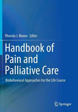 Handbook of Pain and Palliative Care: Biobehavioral Approaches for the Life Course de Rhonda J. Moore