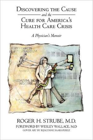 Discovering the Cause and the Cure for America's Health Care Crisis de Roger H. Strube MD