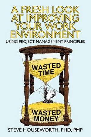 A Fresh Look at Improving Your Work Environment: Using Project Management Principles de Steve Houseworth Phd Pmp