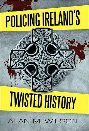 Policing Ireland's Twisted History de Alan M. Wilson