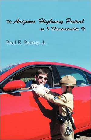 The Arizona Highway Patrol as I Disremember It de Paul E. Palmer Jr