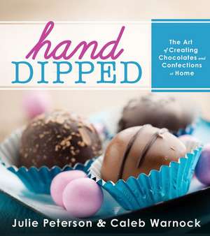 Hand-Dipped: The Art of Creating Chocolates and Confections at Home de Julie Peterson