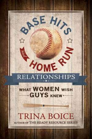 Base Hits and Home Run Relationships: What Women Wish Guys Knew de Trina Boice